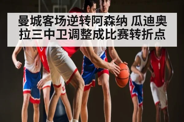 曼城客场逆转阿森纳 瓜迪奥拉三中卫调整成比赛转折点 - kaiyun