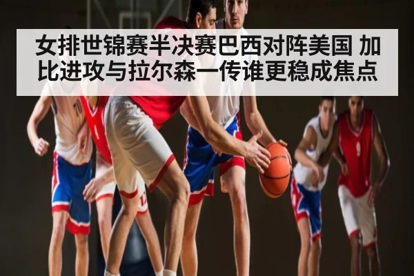 女排世锦赛半决赛巴西对阵美国 加比进攻与拉尔森一传谁更稳成焦点 - kaiyun
