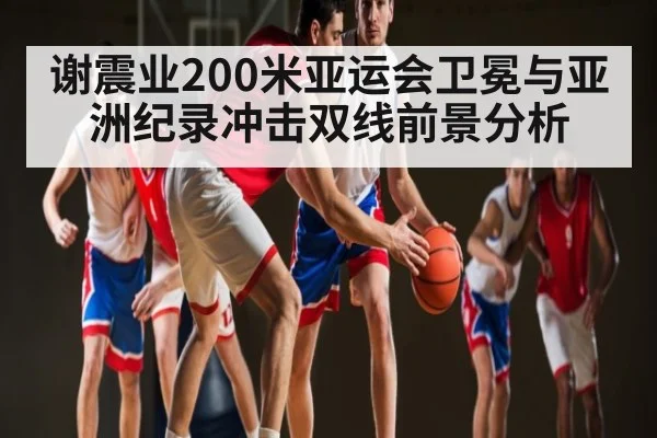 谢震业200米亚运会卫冕与亚洲纪录冲击双线前景分析 - kaiyun