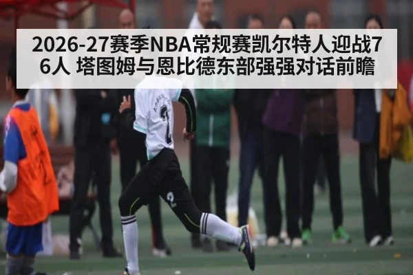 2026-27赛季NBA常规赛凯尔特人迎战76人 塔图姆与恩比德东部强强对话前瞻 - kaiyun